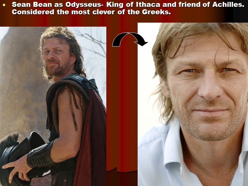 Sean Bean as Odysseus- King of Ithaca and friend of Achilles. Considered the most